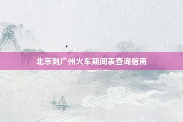 北京到广州火车期间表查询指南