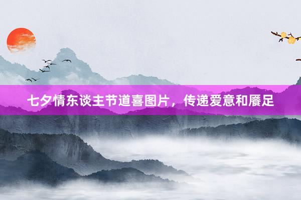 七夕情东谈主节道喜图片，传递爱意和餍足