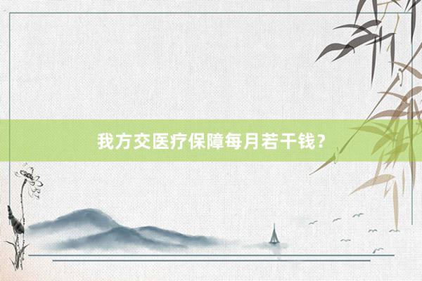 我方交医疗保障每月若干钱？