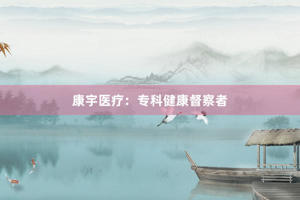 康宇医疗：专科健康督察者