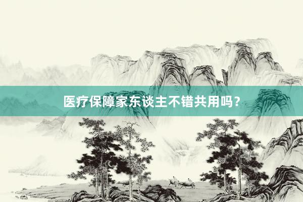 医疗保障家东谈主不错共用吗？