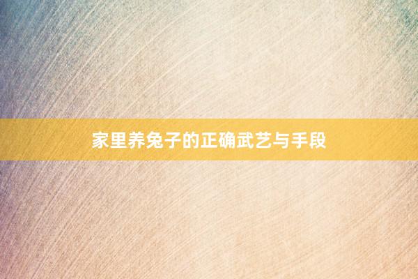 家里养兔子的正确武艺与手段