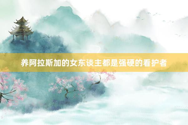 养阿拉斯加的女东谈主都是强硬的看护者