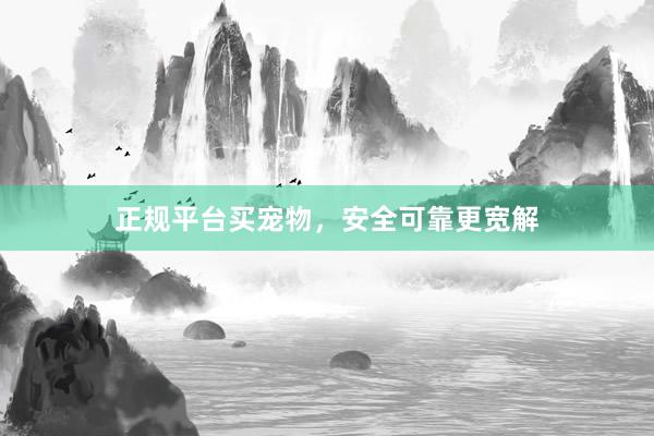 正规平台买宠物，安全可靠更宽解